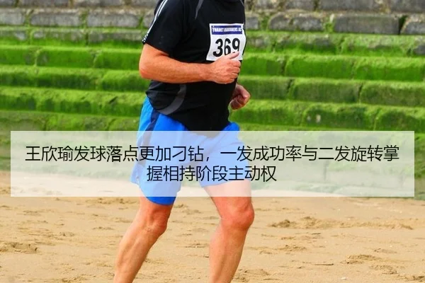 王欣瑜发球落点更加刁钻，一发成功率与二发旋转掌握相持阶段主动权